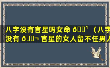 八字没有官星吗女命 🌹 （八字没有 🐬 官星的女人留不住男人的心）